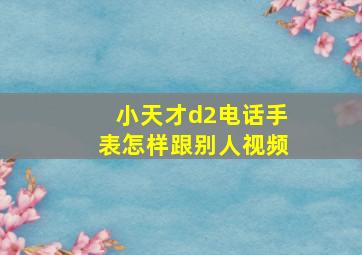 小天才d2电话手表怎样跟别人视频