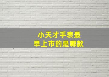 小天才手表最早上市的是哪款