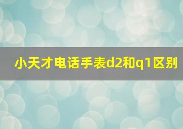 小天才电话手表d2和q1区别