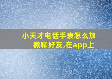 小天才电话手表怎么加微聊好友,在app上