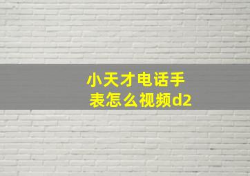 小天才电话手表怎么视频d2