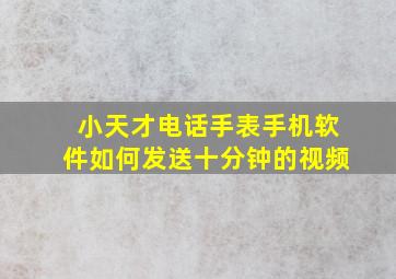 小天才电话手表手机软件如何发送十分钟的视频