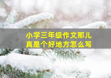 小学三年级作文那儿真是个好地方怎么写