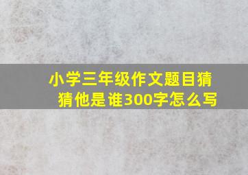 小学三年级作文题目猜猜他是谁300字怎么写