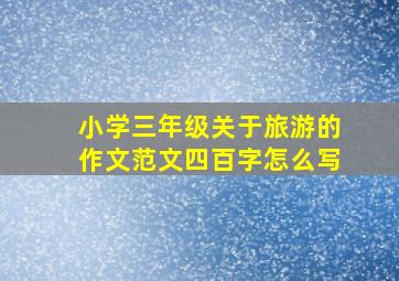 小学三年级关于旅游的作文范文四百字怎么写