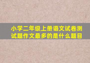 小学二年级上册语文试卷测试题作文最多的是什么题目