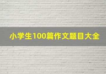 小学生100篇作文题目大全