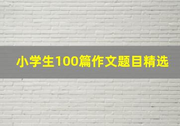 小学生100篇作文题目精选