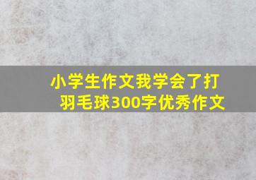 小学生作文我学会了打羽毛球300字优秀作文