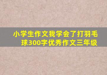 小学生作文我学会了打羽毛球300字优秀作文三年级