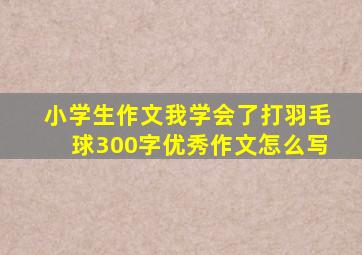 小学生作文我学会了打羽毛球300字优秀作文怎么写