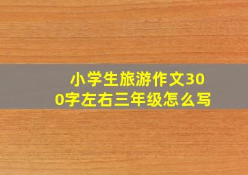 小学生旅游作文300字左右三年级怎么写