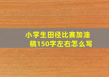 小学生田径比赛加油稿150字左右怎么写