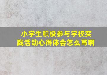 小学生积极参与学校实践活动心得体会怎么写啊