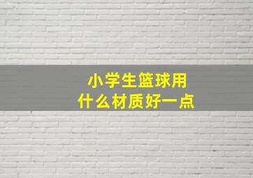 小学生篮球用什么材质好一点