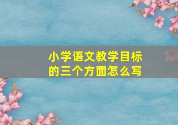 小学语文教学目标的三个方面怎么写