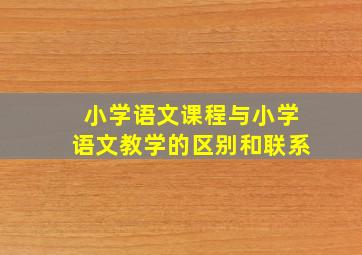 小学语文课程与小学语文教学的区别和联系