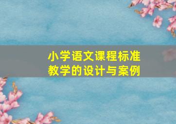 小学语文课程标准教学的设计与案例