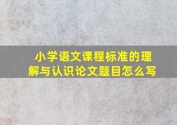 小学语文课程标准的理解与认识论文题目怎么写