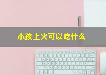 小孩上火可以吃什么