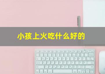 小孩上火吃什么好的