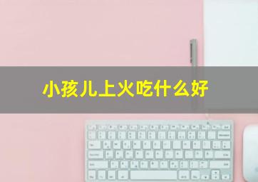 小孩儿上火吃什么好