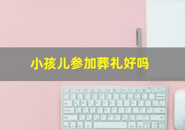 小孩儿参加葬礼好吗