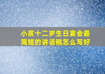 小孩十二岁生日宴会最简短的讲话稿怎么写好