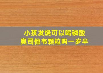 小孩发烧可以喝磷酸奥司他韦颗粒吗一岁半