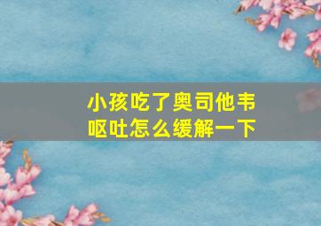 小孩吃了奥司他韦呕吐怎么缓解一下