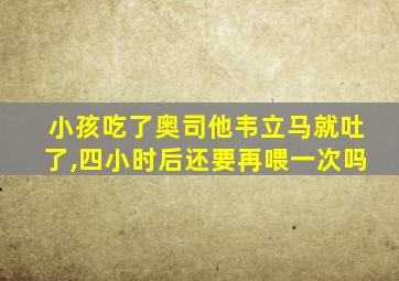 小孩吃了奥司他韦立马就吐了,四小时后还要再喂一次吗