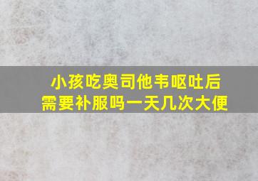 小孩吃奥司他韦呕吐后需要补服吗一天几次大便