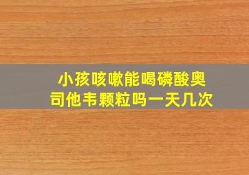 小孩咳嗽能喝磷酸奥司他韦颗粒吗一天几次