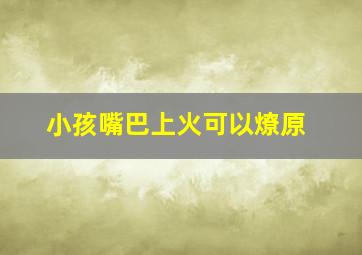 小孩嘴巴上火可以燎原