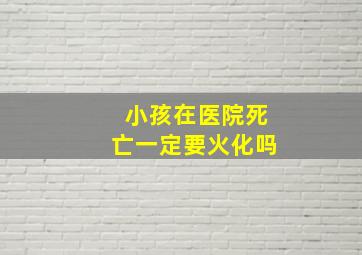 小孩在医院死亡一定要火化吗