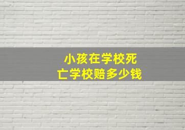 小孩在学校死亡学校赔多少钱