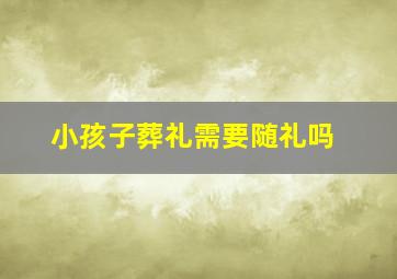 小孩子葬礼需要随礼吗