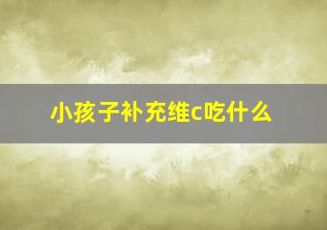 小孩子补充维c吃什么