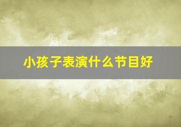 小孩子表演什么节目好