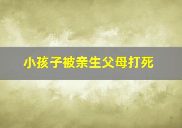 小孩子被亲生父母打死