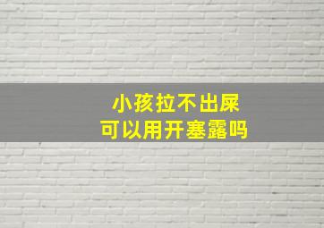 小孩拉不出屎可以用开塞露吗