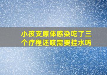 小孩支原体感染吃了三个疗程还咳需要挂水吗