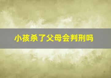 小孩杀了父母会判刑吗