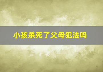 小孩杀死了父母犯法吗