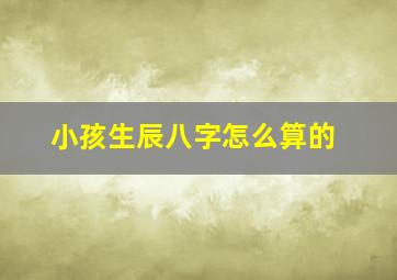 小孩生辰八字怎么算的