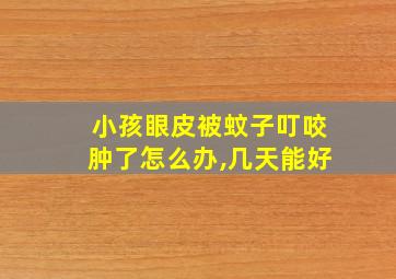 小孩眼皮被蚊子叮咬肿了怎么办,几天能好