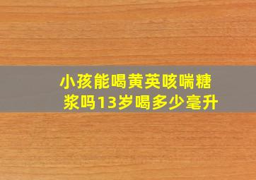 小孩能喝黄英咳喘糖浆吗13岁喝多少毫升