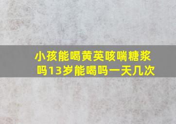 小孩能喝黄英咳喘糖浆吗13岁能喝吗一天几次