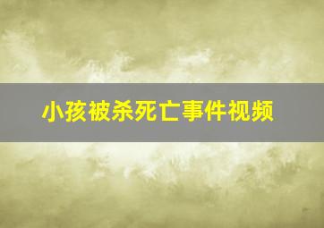 小孩被杀死亡事件视频