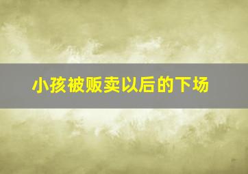 小孩被贩卖以后的下场